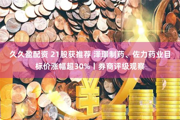 久久盈配资 21股获推荐 泽璟制药、佐力药业目标价涨幅超30%丨券商评级观察