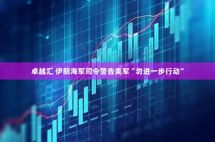 卓越汇 伊朗海军司令警告美军“勿进一步行动”