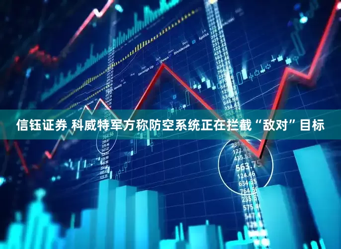信钰证券 科威特军方称防空系统正在拦截“敌对”目标