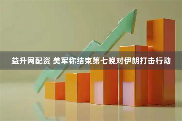 益升网配资 美军称结束第七晚对伊朗打击行动